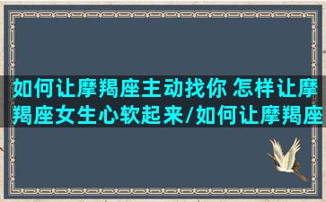 如何让摩羯座主动找你 怎样让摩羯座女生心软起来/如何让摩羯座主动找你 怎样让摩羯座女生心软起来-我的网站